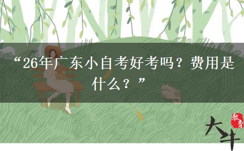 “26年广东小自考好考吗？费用是什么？”