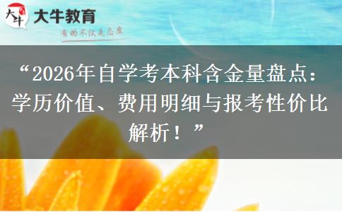 “2026年自学考本科含金量盘点：学历价值、费用明细与报考性价比解析！”