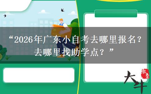 “2026年广东小自考去哪里报名？去哪里找助学点？”