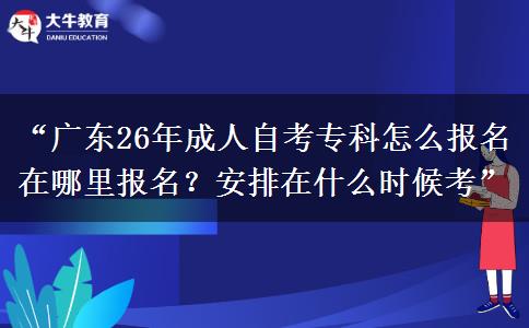 “广东26年成人自考专科怎么报名在哪里报名？安排在什么时候考”