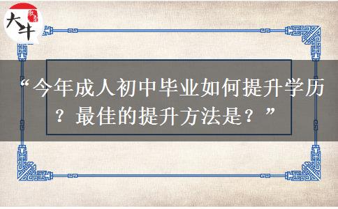 “今年成人初中毕业如何提升学历？最佳的提升方法是？”