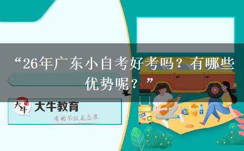 “26年广东小自考好考吗？有哪些优势呢？”