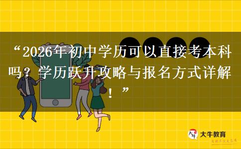 “2026年初中学历可以直接考本科吗？学历跃升攻略与报名方式详解！”