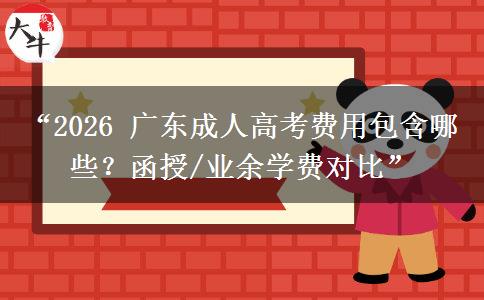 “2026 广东成人高考费用包含哪些？函授/业余学费对比”