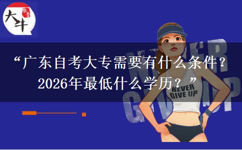 “广东自考大专需要有什么条件？2026年最低什么学历？”
