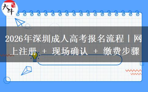 2026年深圳成人高考报名流程｜网上注册 + 现场确认 + 缴费步骤