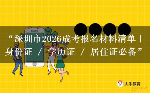 “深圳市2026成考报名材料清单｜身份证 / 学历证 / 居住证必备”