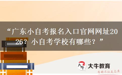 “广东小自考报名入口官网网址2026？小自考学校有哪些？”