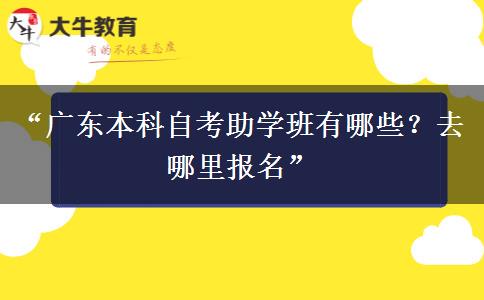 “广东本科自考助学班有哪些？去哪里报名”