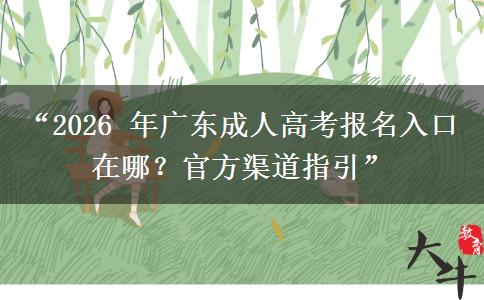 “2026 年广东成人高考报名入口在哪？官方渠道指引”