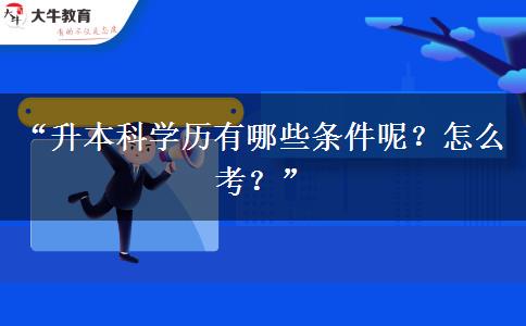 “升本科学历有哪些条件呢？怎么考？”