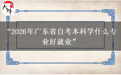 “2026年广东省自考本科学什么专业好就业”