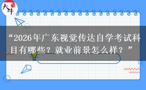 “2026年广东视觉传达自学考试科目有哪些？就业前景怎么样？”