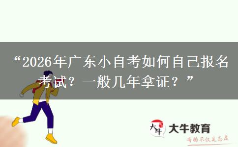 “2026年广东小自考如何自己报名考试？一般几年拿证？”