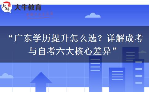 “广东学历提升怎么选？详解成考与自考六大核心差异”