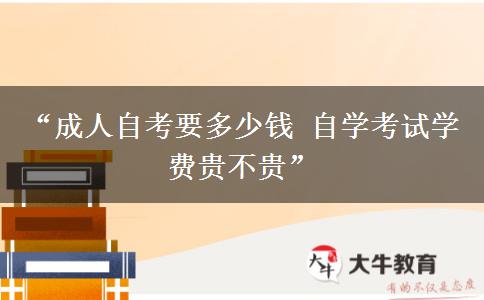 “成人自考要多少钱 自学考试学费贵不贵”