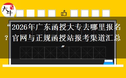 “2026年广东函授大专去哪里报名？官网与正规函授站报考渠道汇总