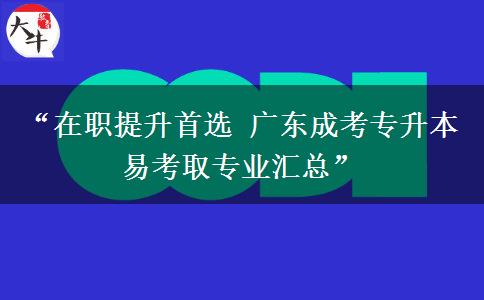 “在职提升首选 广东成考专升本易考取专业汇总”