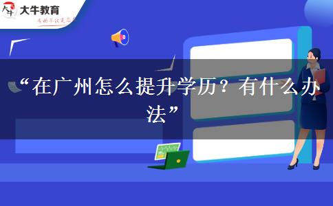 “在广州怎么提升学历?有什么办法” “在广州怎么提升学历?有什么办法”