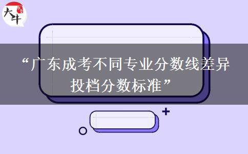“广东成考不同专业分数线差异 投档分数标准”
