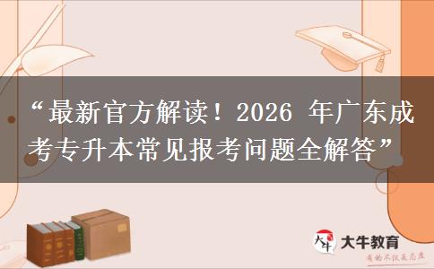 “最新官方解读！2026 年广东成考专升本常见报考问题全解答”