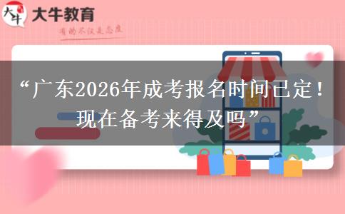 “广东2026年成考报名时间已定！现在备考来得及吗”