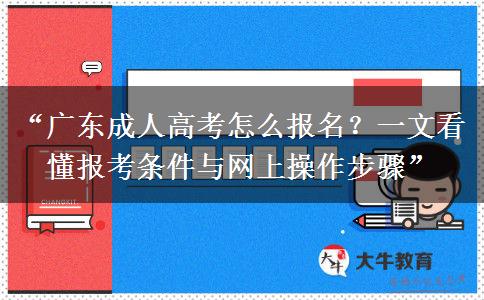 “广东成人高考怎么报名？一文看懂报考条件与网上操作步骤”
