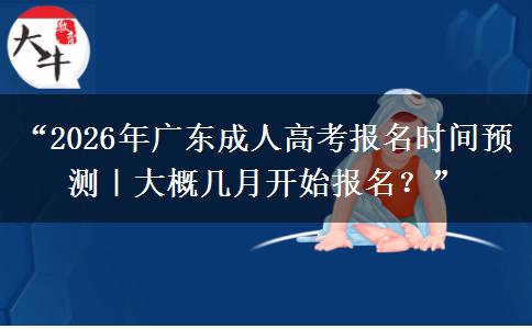 “2026年广东成人高考报名时间预测｜大概几月开始报名？”