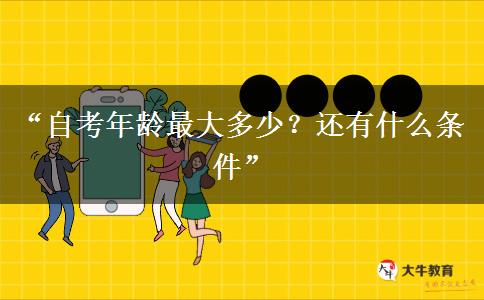 “自考年龄最大多少？还有什么条件”