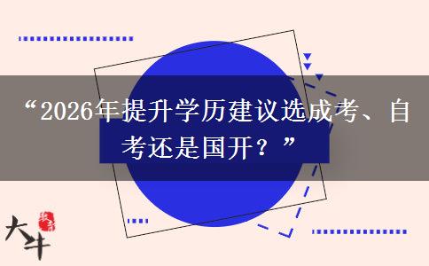 “2026年提升学历建议选成考、自考还是国开？”