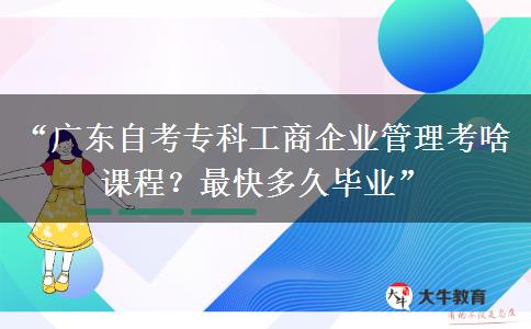 “广东自考专科工商企业管理考啥课程？最快多久毕业”