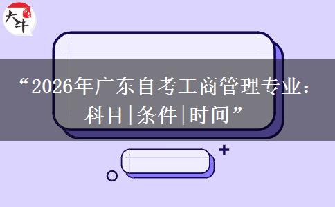 “2026年广东自考工商管理专业：科目|条件|时间”
