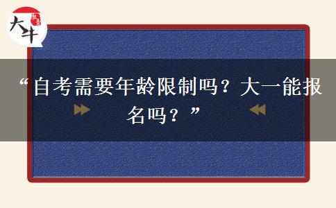 “自考需要年龄限制吗?大一能报名吗?” “自考需要年龄限制吗?大一能报名吗?”
