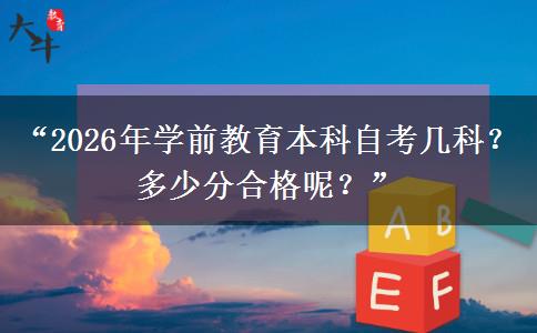 “2026年学前教育本科自考几科？多少分合格呢？”