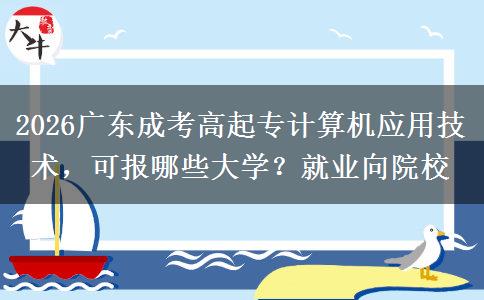 2026广东成考高起专计算机应用技术，可报哪些大学？就业向院校