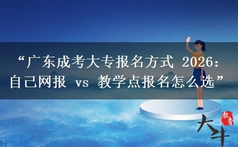 “广东成考大专报名方式 2026：自己网报 vs 教学点报名怎么选”