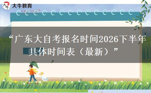 “广东大自考报名时间2026下半年 具体时间表（最新）”