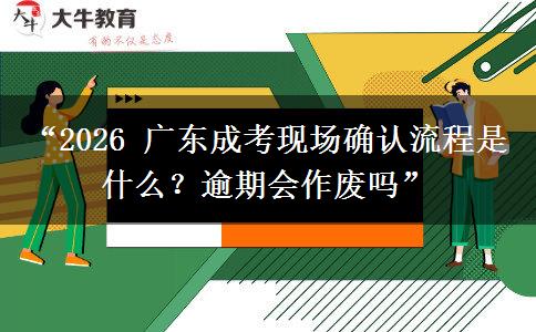 “2026 广东成考现场确认流程是什么？逾期会作废吗”