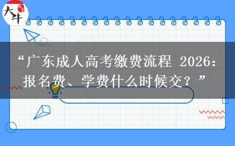 “广东成人高考缴费流程 2026：报名费、学费什么时候交？”