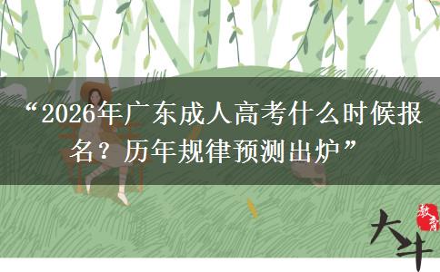 “2026年广东成人高考什么时候报名？历年规律预测出炉”