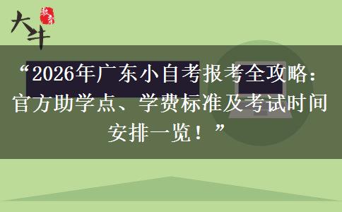“2026年广东小自考报考全攻略：官方助学点、学费标准及考试时间安排一览！”
