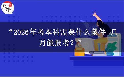 “2026年考本科需要什么条件 几月能报考？”