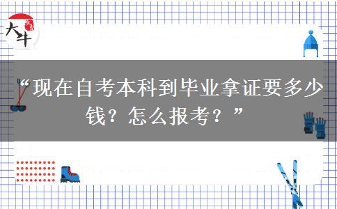 “现在自考本科到毕业拿证要多少钱?怎么报考?” “现在自考本科到毕业拿证要多少钱?怎么报考?”