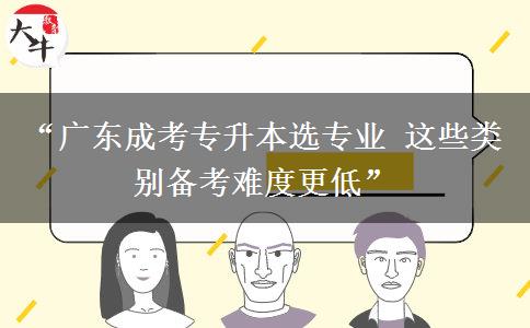 “广东成考专升本选专业 这些类别备考难度更低”