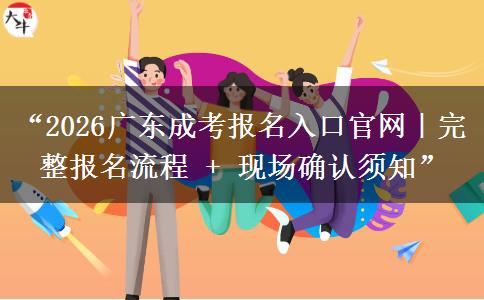“2026广东成考报名入口官网｜完整报名流程 + 现场确认须知”