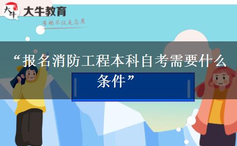 “报名消防工程本科自考需要什么条件”