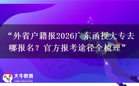 “外省户籍报2026广东函授大专去哪报名？官方报考途径全梳理”