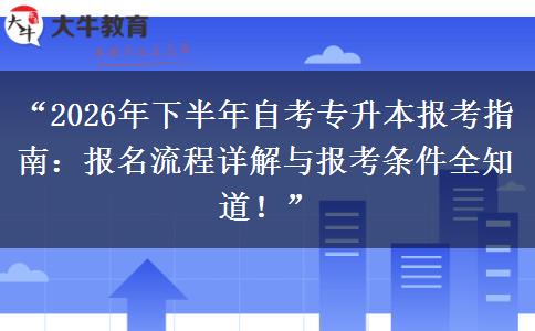 “2026年下半年自考专升本报考指南：报名流程详解与报考条件全知道！”