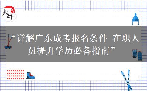 “详解广东成考报名条件 在职人员提升学历必备指南”