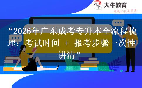 “2026年广东成考专升本全流程梳理：考试时间 + 报考步骤一次性讲清”